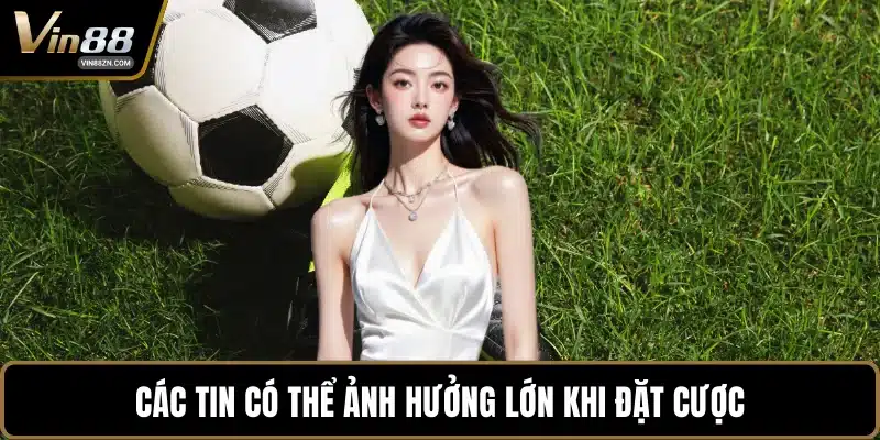 Các tin có thể ảnh hưởng lớn khi đặt cược