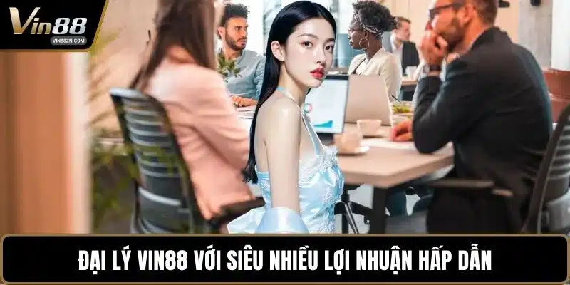 Đại lý VIN88 với siêu nhiều lợi nhuận hấp dẫn