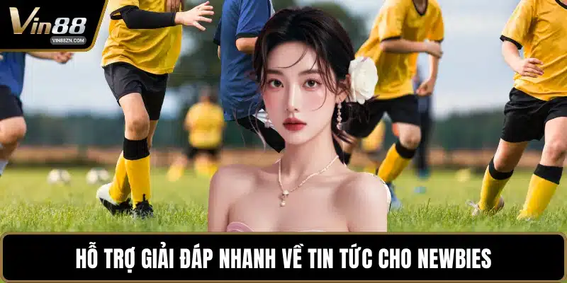 Hỗ trợ giải đáp nhanh về tin tức cho newbies
