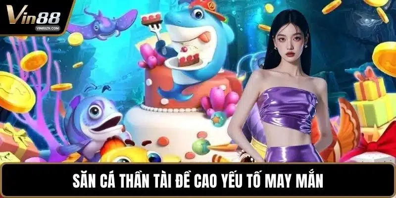 Săn Cá Thần Tài đề cao yếu tố may mắn
